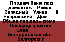 Продам баню под демонтаж › Район ­ Западный › Улица ­ 3-й Непроезжий › Дом ­ 24 › Общая площадь дома ­ 44 › Площадь участка ­ 1 › Цена ­ 280 000 - Белгородская обл., Белгород г. Недвижимость » Дома, коттеджи, дачи продажа   . Белгородская обл.